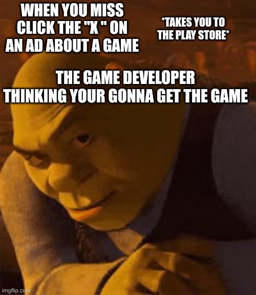 shrek smirk | WHEN YOU MISS CLICK THE "X " ON AN AD ABOUT A GAME; *TAKES YOU TO THE PLAY STORE*; THE GAME DEVELOPER THINKING YOUR GONNA GET THE GAME | image tagged in shrek suspicious smerk,meme,viral,funny,shrek | made w/ Imgflip meme maker