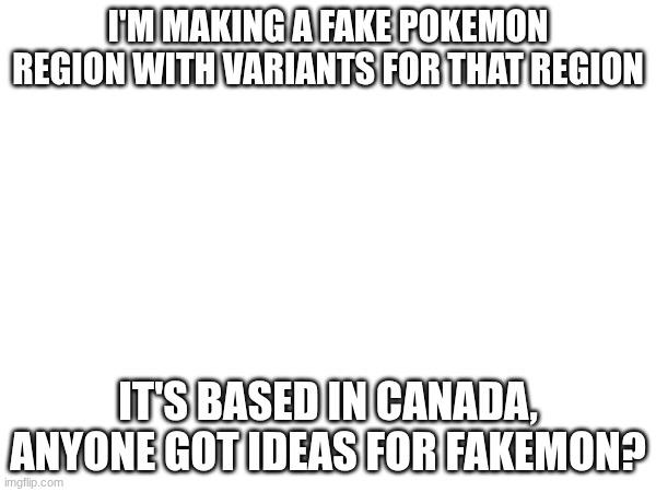 canada | I'M MAKING A FAKE POKEMON REGION WITH VARIANTS FOR THAT REGION; IT'S BASED IN CANADA, ANYONE GOT IDEAS FOR FAKEMON? | image tagged in e | made w/ Imgflip meme maker