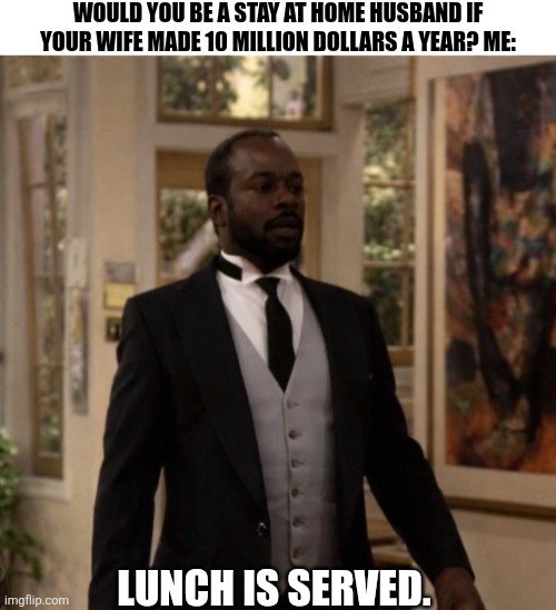 Would You Be | WOULD YOU BE A STAY AT HOME HUSBAND IF YOUR WIFE MADE 10 MILLION DOLLARS A YEAR? ME:; LUNCH IS SERVED. | image tagged in chrisjoines1 | made w/ Imgflip meme maker