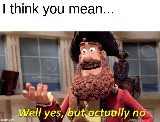 Well Yes, But Actually No Meme | I think you mean... | image tagged in memes,well yes but actually no | made w/ Imgflip meme maker