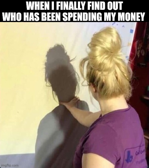 When I Finally Find Out Who Has Been Spending My Money | WHEN I FINALLY FIND OUT WHO HAS BEEN SPENDING MY MONEY | image tagged in chrisjoines1 | made w/ Imgflip meme maker