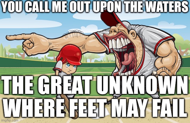 Kid getting yelled at an angry baseball coach no watermarks | YOU CALL ME OUT UPON THE WATERS; THE GREAT UNKNOWN
WHERE FEET MAY FAIL | image tagged in kid getting yelled at an angry baseball coach no watermarks | made w/ Imgflip meme maker