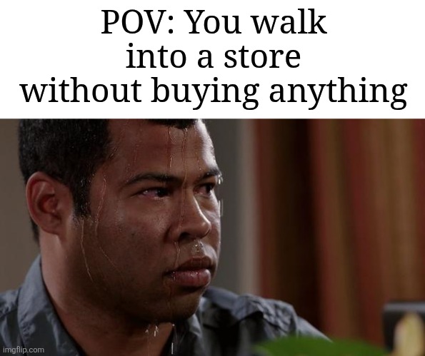 Image Title | POV: You walk into a store without buying anything | image tagged in sweating bullets,memes,funny,oh wow are you actually reading these tags | made w/ Imgflip meme maker