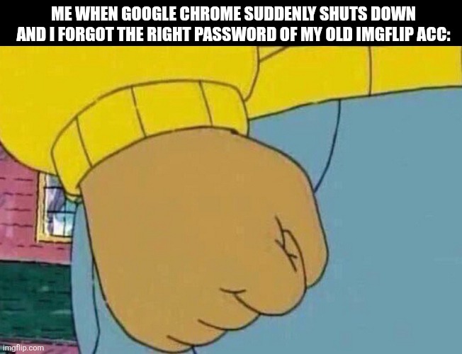 Arthur Clenched Fist | ME WHEN GOOGLE CHROME SUDDENLY SHUTS DOWN AND I FORGOT THE RIGHT PASSWORD OF MY OLD IMGFLIP ACC: | image tagged in memes,google,error | made w/ Imgflip meme maker
