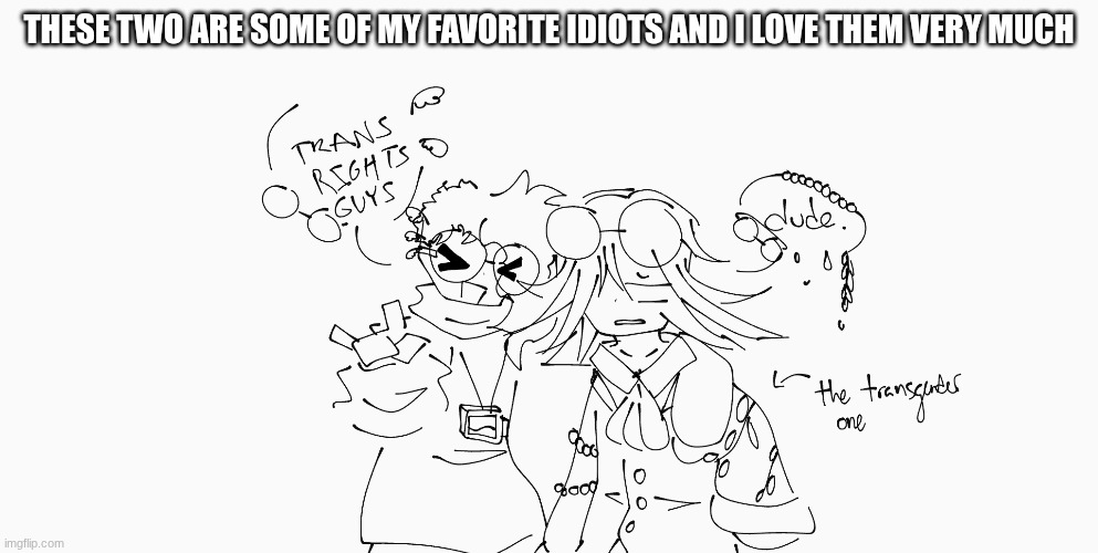 womp womp | THESE TWO ARE SOME OF MY FAVORITE IDIOTS AND I LOVE THEM VERY MUCH | image tagged in e | made w/ Imgflip meme maker