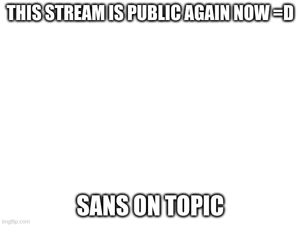 ??? | THIS STREAM IS PUBLIC AGAIN NOW =D; SANS ON TOPIC | made w/ Imgflip meme maker