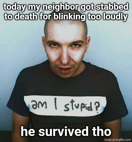 two steps ahead | today my neighbor got stabbed to death for blinking too loudly; he survived tho | image tagged in two steps ahead | made w/ Imgflip meme maker