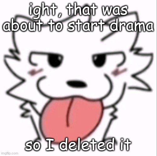 :p | ight, that was about to start drama; so I deleted it | image tagged in p | made w/ Imgflip meme maker