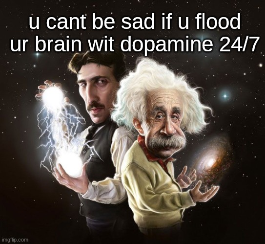 imgflip makes me so pleasured | u cant be sad if u flood ur brain wit dopamine 24/7 | image tagged in nikola tesla albert einstein | made w/ Imgflip meme maker