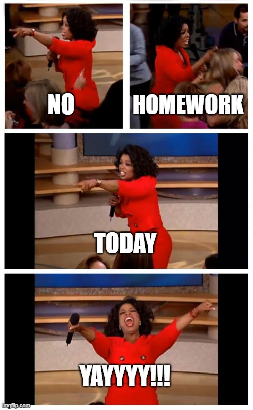 no homework | NO; HOMEWORK; TODAY; YAYYYY!!! | image tagged in memes,oprah you get a car everybody gets a car | made w/ Imgflip meme maker