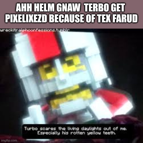 Ah Helm Gnaw Terbo Get Pixelixzd Because of Tex Faurd | AHH HELM GNAW  TERBO GET 
PIXELIXEZD BECAUSE OF TEX FARUD | image tagged in spunch bop,terbo,break-it rowlf,turbo,wreck it ralph | made w/ Imgflip meme maker