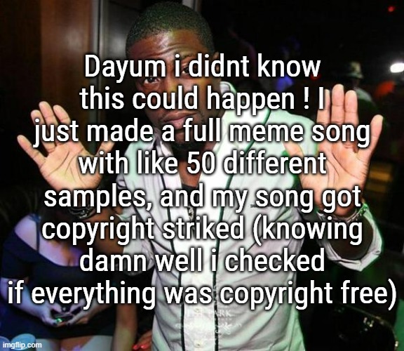 I made an appeal, and i hope it will be approved | Dayum i didnt know this could happen ! I just made a full meme song with like 50 different samples, and my song got copyright striked (knowing damn well i checked if everything was copyright free) | image tagged in kevin hart hands up | made w/ Imgflip meme maker