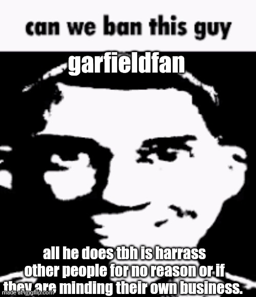 Can we ban this guy | garfieldfan; all he does tbh is harrass other people for no reason or if they are minding their own business. | image tagged in can we ban this guy | made w/ Imgflip meme maker