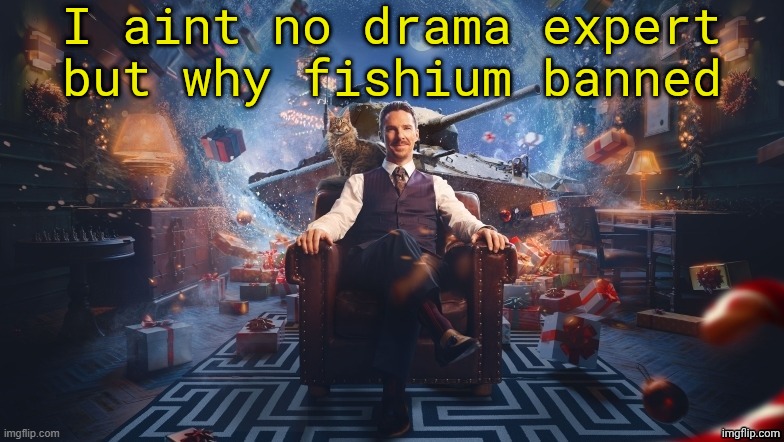 . | I aint no drama expert but why fishium banned | image tagged in benedict cumberbatch | made w/ Imgflip meme maker