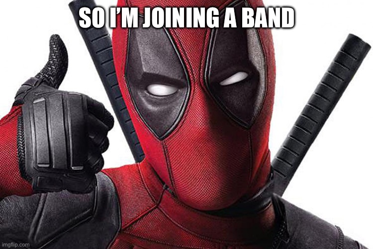 Deadpool Maximum Effort | SO I’M JOINING A BAND | image tagged in deadpool maximum effort | made w/ Imgflip meme maker