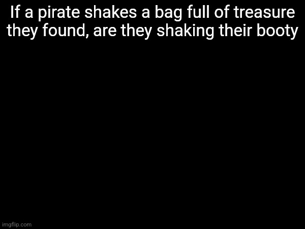 If a pirate shakes a bag full of treasure they found, are they shaking their booty | made w/ Imgflip meme maker