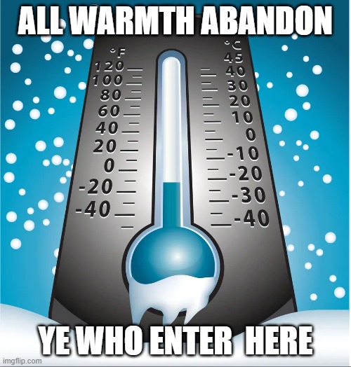 Chilly | ALL WARMTH ABANDON; YE WHO ENTER  HERE | image tagged in winter is here,funny,cold weather | made w/ Imgflip meme maker