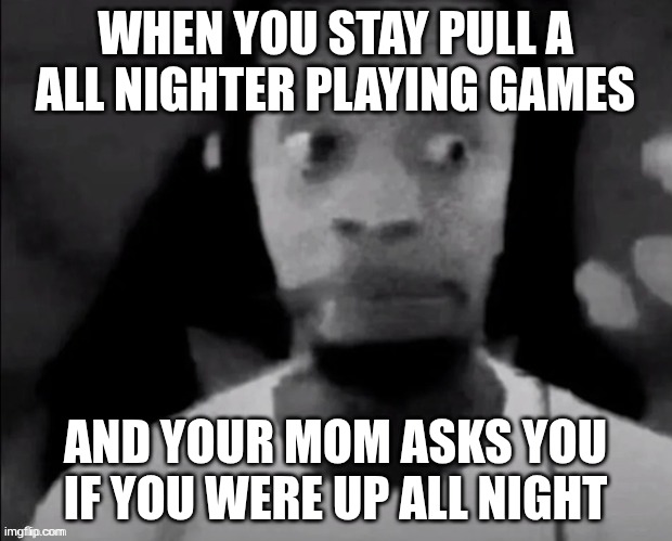 cooked? | WHEN YOU STAY PULL A ALL NIGHTER PLAYING GAMES; AND YOUR MOM ASKS YOU IF YOU WERE UP ALL NIGHT | image tagged in oh | made w/ Imgflip meme maker