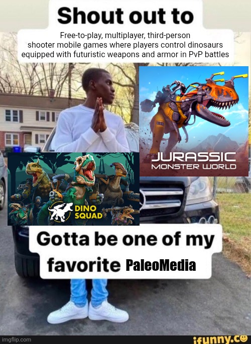 Walk The Dinosaur...Into Battle | Free-to-play, multiplayer, third-person shooter mobile games where players control dinosaurs equipped with futuristic weapons and armor in PvP battles; PaleoMedia | image tagged in gotta be one of my favorite genders,memes,dinosaurs,mobile games,relatable memes,lol | made w/ Imgflip meme maker