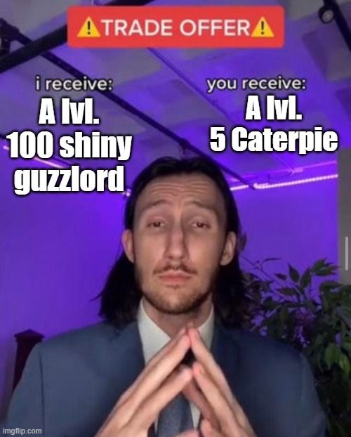 Pokemon Trade Alert | A lvl. 5 Caterpie; A lvl. 100 shiny guzzlord | image tagged in i receive you receive | made w/ Imgflip meme maker