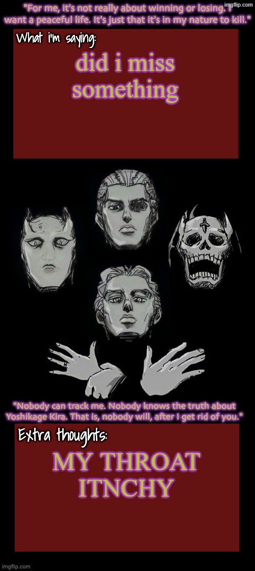 Kira.Yoshikage announcement temp remake (complete) | did i miss something; MY THROAT ITNCHY | image tagged in kira yoshikage announcement temp remake complete | made w/ Imgflip meme maker