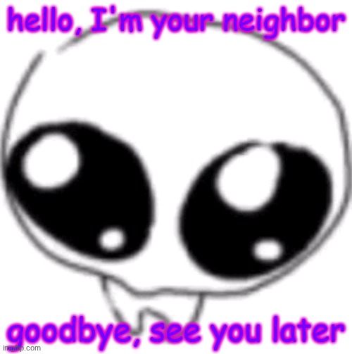 puppy eyes | hello, I'm your neighbor; goodbye, see you later | image tagged in puppy eyes | made w/ Imgflip meme maker