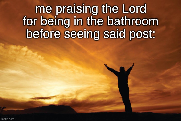 thank god | me praising the Lord for being in the bathroom before seeing said post: | image tagged in praise the lord | made w/ Imgflip meme maker