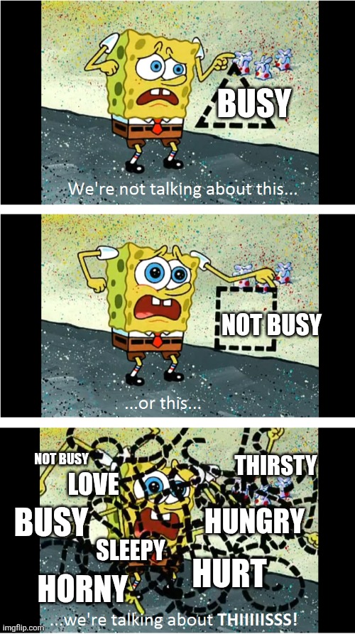 Good morning | BUSY; NOT BUSY; NOT BUSY; THIRSTY; LOVE; BUSY; HUNGRY; SLEEPY; HURT; HORNY | image tagged in spongebob we're not talking about this | made w/ Imgflip meme maker