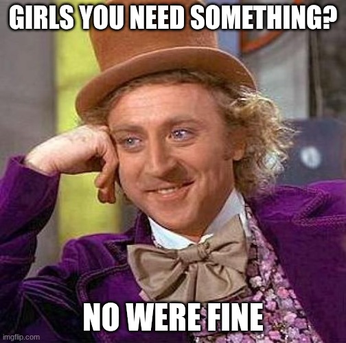 When you get embarrassed | GIRLS YOU NEED SOMETHING? NO WERE FINE | image tagged in memes,creepy condescending wonka | made w/ Imgflip meme maker