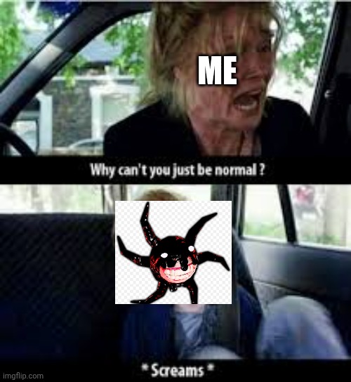 Why cant you just be normal? | ME | image tagged in why cant you just be normal | made w/ Imgflip meme maker