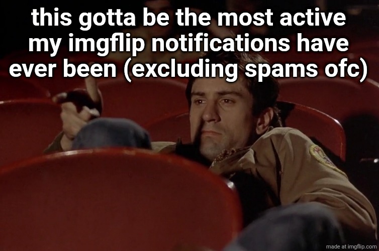 Robert De Niro in movie theater | this gotta be the most active
my imgflip notifications have
ever been (excluding spams ofc) | image tagged in robert de niro in movie theater | made w/ Imgflip meme maker