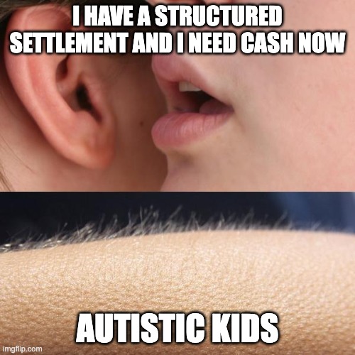 Whisper and Goosebumps | I HAVE A STRUCTURED SETTLEMENT AND I NEED CASH NOW; AUTISTIC KIDS | image tagged in whisper and goosebumps | made w/ Imgflip meme maker