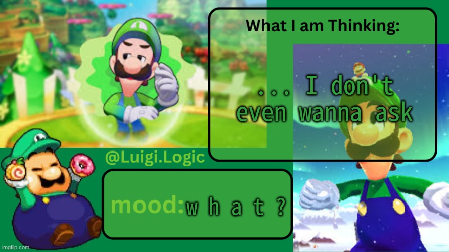 Luigi.Logic Temp | ... I don't even wanna ask; w h a t ? | image tagged in luigi logic temp | made w/ Imgflip meme maker