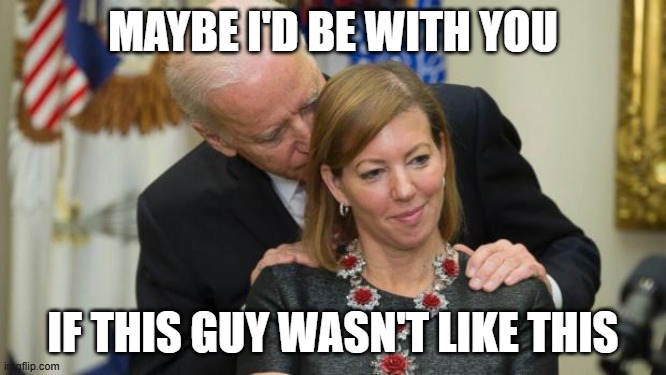 MAYBE I'D BE WITH YOU IF THIS GUY WASN'T LIKE THIS | image tagged in creepy joe biden | made w/ Imgflip meme maker