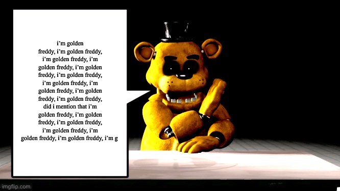 guys i might be golden freddy | i’m golden freddy, i’m golden freddy, i’m golden freddy, i’m golden freddy, i’m golden freddy, i’m golden freddy, i’m golden freddy, i’m golden freddy, i’m golden freddy, i’m golden freddy, did i mention that i’m golden freddy, i’m golden freddy, i’m golden freddy, i’m golden freddy, i’m golden freddy, i’m golden freddy, i’m g | image tagged in golden freddy s announcement template | made w/ Imgflip meme maker