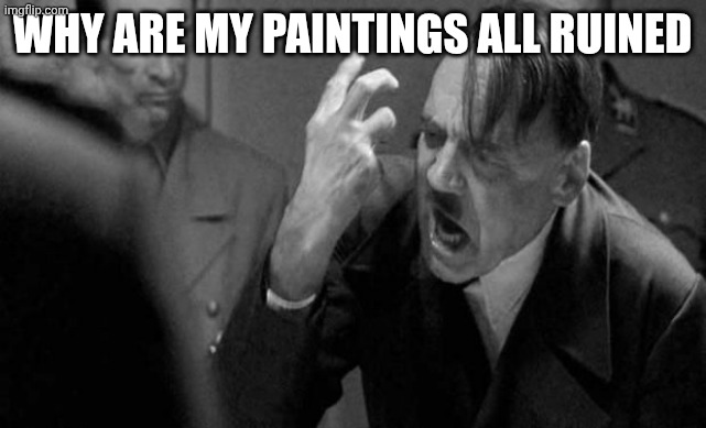 Angry Hitler | WHY ARE MY PAINTINGS ALL RUINED | image tagged in angry hitler | made w/ Imgflip meme maker
