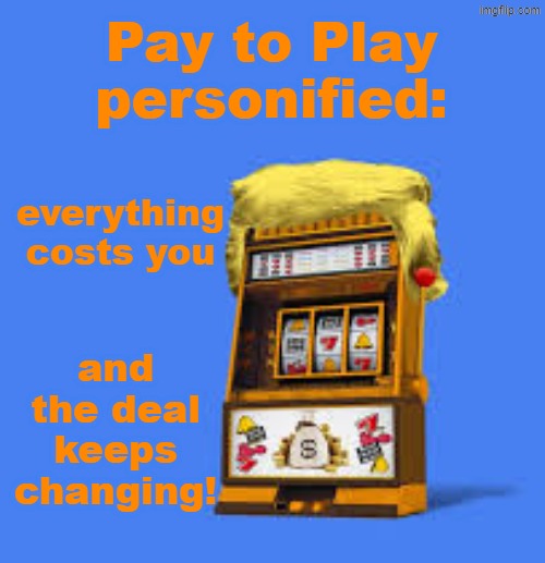 Grifters gonna grift, grift, grift! | Pay to Play
personified:; everything
costs you; and the deal keeps changing! | image tagged in trump slot machine,trump,idiocracy,kleptocracy | made w/ Imgflip meme maker