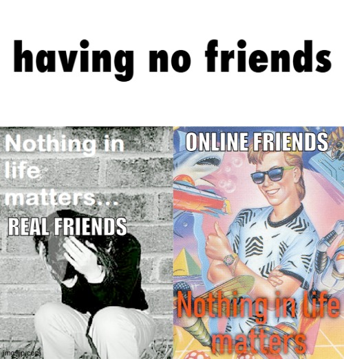 Friendship in Real Life Doesn't Last Forever! | ONLINE FRIENDS; REAL FRIENDS | image tagged in nihilism stereotype vs reality,friends,friendship,real life,irl,online | made w/ Imgflip meme maker
