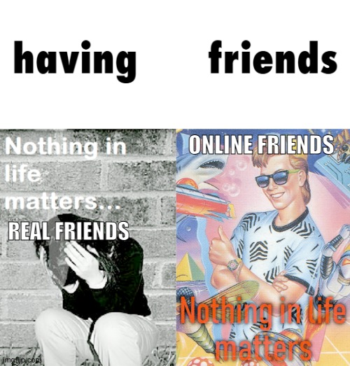 Friendship in Real Life Doesn't Last Forever! | ONLINE FRIENDS; REAL FRIENDS | image tagged in nihilism stereotype vs reality,friends,real life,irl,online | made w/ Imgflip meme maker
