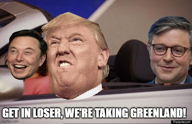 Off to Greenland | GET IN LOSER, WE'RE TAKING GREENLAND! | image tagged in get in loser | made w/ Imgflip meme maker