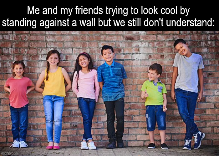 Anything to get in the In Crowd | Me and my friends trying to look cool by standing against a wall but we still don't understand: | image tagged in memes,funny,relatable | made w/ Imgflip meme maker