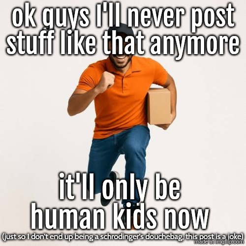 delivery man running | ok guys I'll never post
stuff like that anymore; it'll only be human kids now; (just so I don't end up being a schrodinger's douchebag, this post is a joke) | image tagged in delivery man running | made w/ Imgflip meme maker