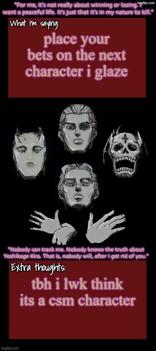 Kira.Yoshikage announcement temp remake (complete) | place your bets on the next character i glaze; tbh i lwk think its a csm character | image tagged in kira yoshikage announcement temp remake complete | made w/ Imgflip meme maker