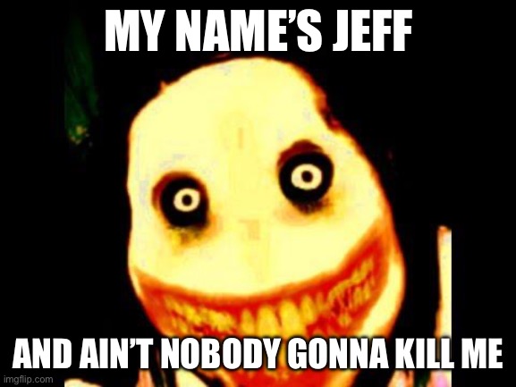 Don’t me now | MY NAME’S JEFF; AND AIN’T NOBODY GONNA KILL ME | image tagged in jeff the killer | made w/ Imgflip meme maker