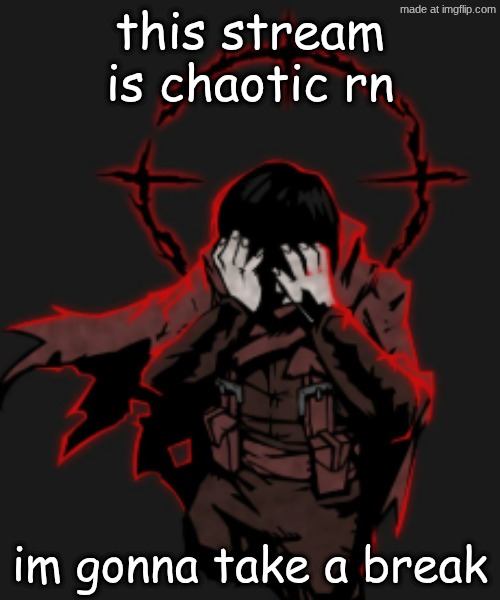 unideal | this stream is chaotic rn; im gonna take a break | image tagged in unideal | made w/ Imgflip meme maker