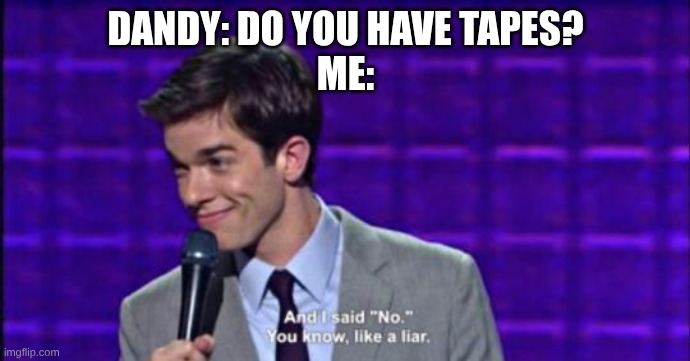 and i said no you know like a liar | DANDY: DO YOU HAVE TAPES?
ME: | image tagged in and i said no you know like a liar | made w/ Imgflip meme maker