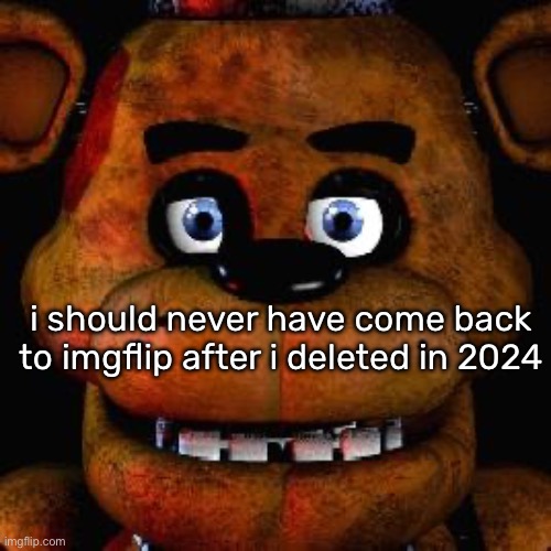 this place fell off so hard | i should never have come back to imgflip after i deleted in 2024 | image tagged in five nights at freddys | made w/ Imgflip meme maker