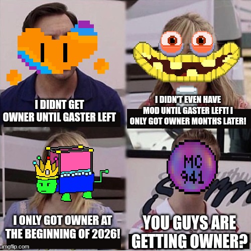 mc needs next owner (needs or should get? - PF) | I DIDN'T EVEN HAVE MOD UNTIL GASTER LEFT! I ONLY GOT OWNER MONTHS LATER! I DIDNT GET OWNER UNTIL GASTER LEFT; I ONLY GOT OWNER AT THE BEGINNING OF 2026! YOU GUYS ARE GETTING OWNER? | image tagged in you guys are getting paid template | made w/ Imgflip meme maker
