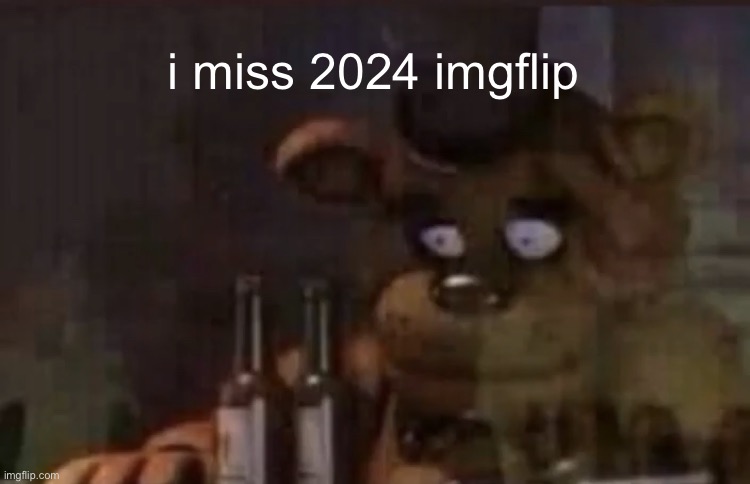 I could be corny back then without getting my head bitten off. | i miss 2024 imgflip | image tagged in freddy ptsd,old times,funny,2024,fnaf stream,fun stream | made w/ Imgflip meme maker