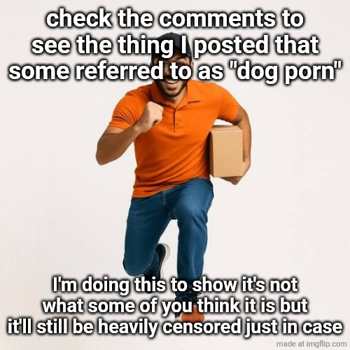 delivery man running | check the comments to see the thing I posted that some referred to as "dog porn"; I'm doing this to show it's not what some of you think it is but it'll still be heavily censored just in case | image tagged in delivery man running | made w/ Imgflip meme maker